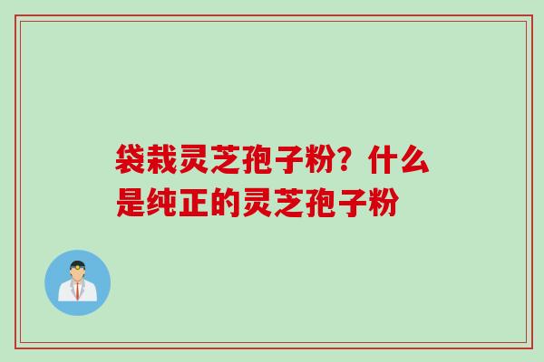 袋栽灵芝孢子粉？什么是纯正的灵芝孢子粉