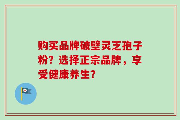 购买品牌破壁灵芝孢子粉？选择正宗品牌，享受健康养生？