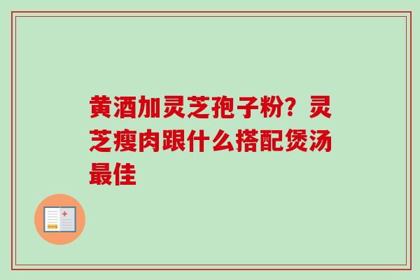 黄酒加灵芝孢子粉？灵芝瘦肉跟什么搭配煲汤最佳