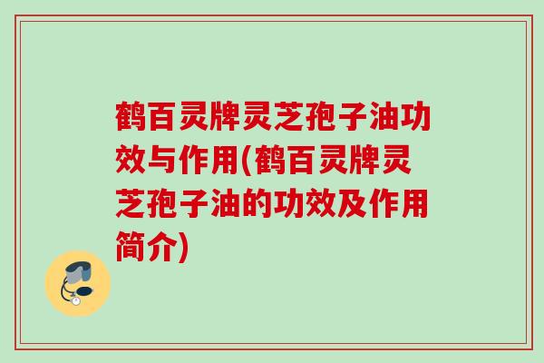 鹤百灵牌灵芝孢子油功效与作用(鹤百灵牌灵芝孢子油的功效及作用简介)