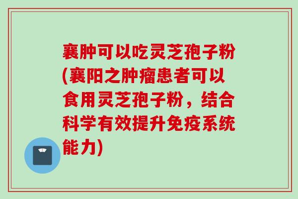 襄肿可以吃灵芝孢子粉(襄阳之肿瘤患者可以食用灵芝孢子粉，结合科学有效提升免疫系统能力)