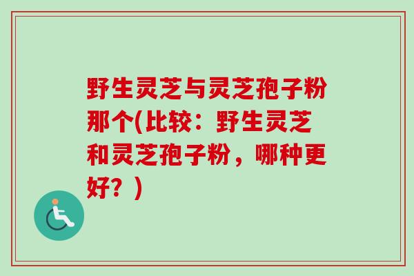 野生灵芝与灵芝孢子粉那个(比较：野生灵芝和灵芝孢子粉，哪种更好？)