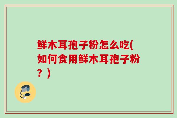 鲜木耳孢子粉怎么吃(如何食用鲜木耳孢子粉？)