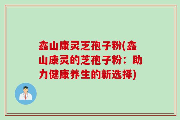 鑫山康灵芝孢子粉(鑫山康灵的芝孢子粉：助力健康养生的新选择)