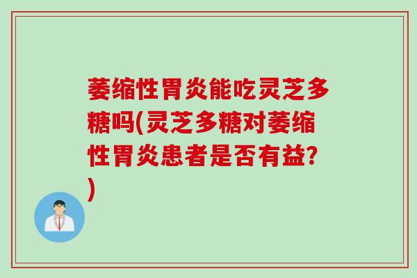 萎缩性胃炎能吃灵芝多糖吗(灵芝多糖对萎缩性胃炎患者是否有益？)