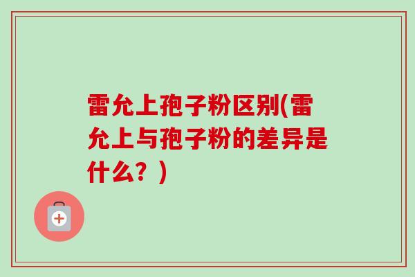 雷允上孢子粉区别(雷允上与孢子粉的差异是什么？)