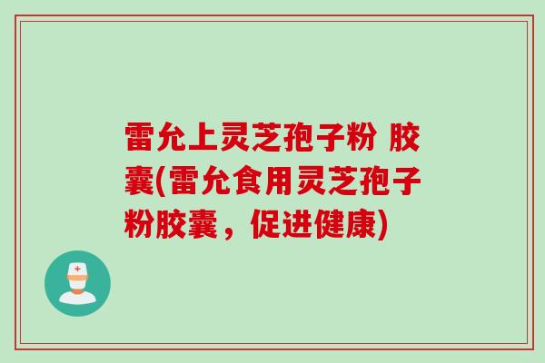 雷允上灵芝孢子粉 胶囊(雷允食用灵芝孢子粉胶囊，促进健康)
