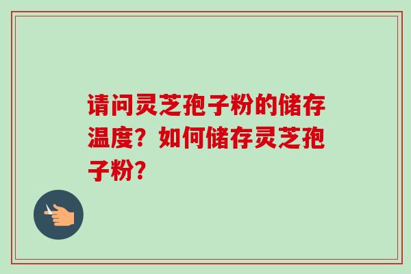 请问灵芝孢子粉的储存温度？如何储存灵芝孢子粉？