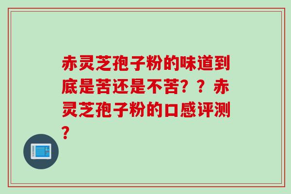 赤灵芝孢子粉的味道到底是苦还是不苦？？赤灵芝孢子粉的口感评测？