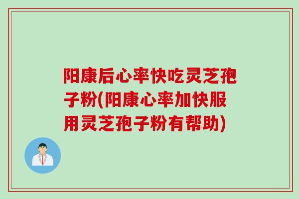 阳康后心率快吃灵芝孢子粉(阳康心率加快服用灵芝孢子粉有帮助)