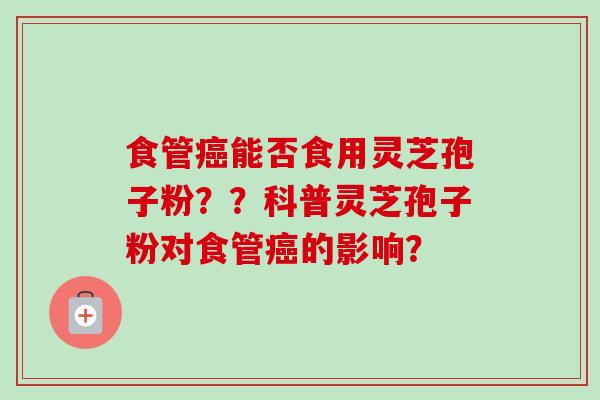 食管癌能否食用灵芝孢子粉？？科普灵芝孢子粉对食管癌的影响？