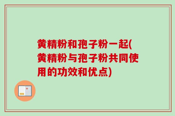 黄精粉和孢子粉一起(黄精粉与孢子粉共同使用的功效和优点)