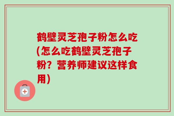 鹤壁灵芝孢子粉怎么吃(怎么吃鹤壁灵芝孢子粉？营养师建议这样食用)