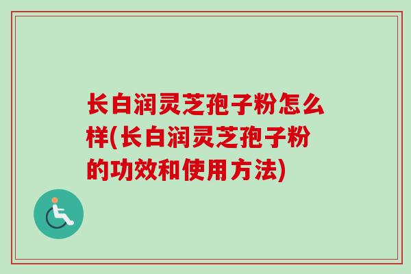 长白润灵芝孢子粉怎么样(长白润灵芝孢子粉的功效和使用方法)