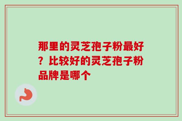 那里的灵芝孢子粉好？比较好的灵芝孢子粉品牌是哪个