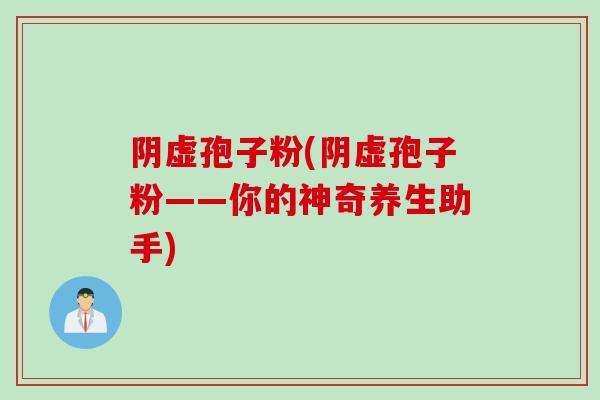 阴虚孢子粉(阴虚孢子粉——你的神奇养生助手)