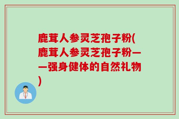 鹿茸人参灵芝孢子粉(鹿茸人参灵芝孢子粉——强身健体的自然礼物)