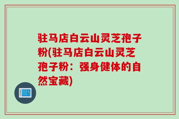 驻马店白云山灵芝孢子粉(驻马店白云山灵芝孢子粉：强身健体的自然宝藏)