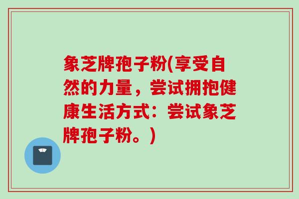 象芝牌孢子粉(享受自然的力量，尝试拥抱健康生活方式：尝试象芝牌孢子粉。)