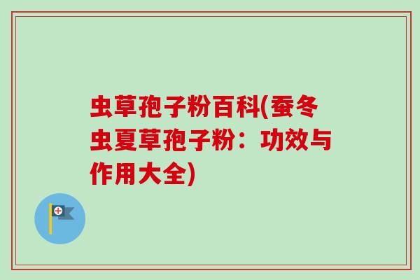 虫草孢子粉百科(蚕冬虫夏草孢子粉：功效与作用大全)