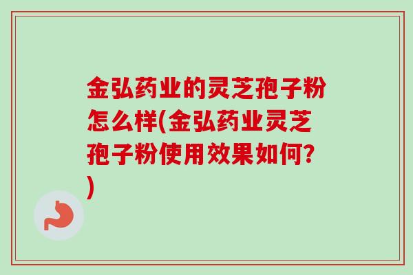 金弘药业的灵芝孢子粉怎么样(金弘药业灵芝孢子粉使用效果如何？)
