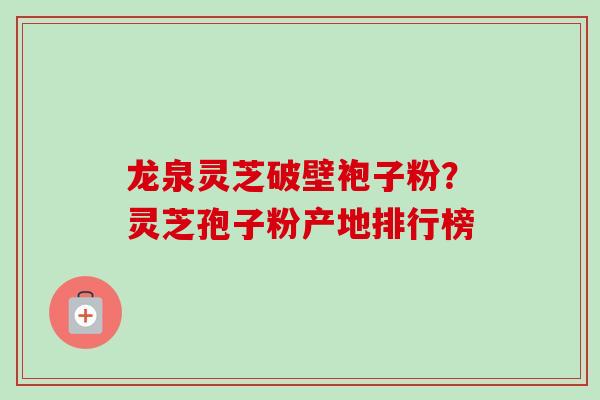 龙泉灵芝破壁袍子粉？灵芝孢子粉产地排行榜
