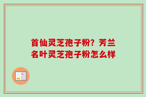 首仙灵芝孢子粉？芳兰名叶灵芝孢子粉怎么样