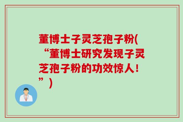 董博士子灵芝孢子粉(“董博士研究发现子灵芝孢子粉的功效惊人！”)