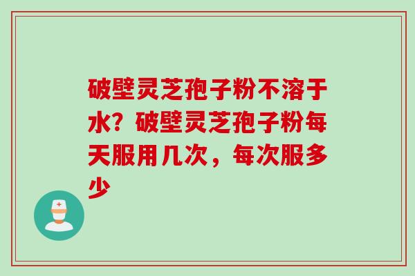 破壁灵芝孢子粉不溶于水？破壁灵芝孢子粉每天服用几次，每次服多少
