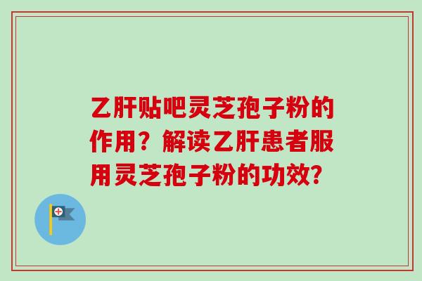 乙肝贴吧灵芝孢子粉的作用？解读乙肝患者服用灵芝孢子粉的功效？