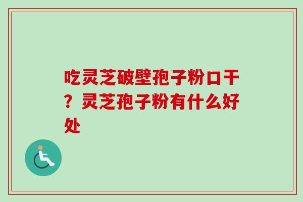 吃灵芝破壁孢子粉口干？灵芝孢子粉有什么好处