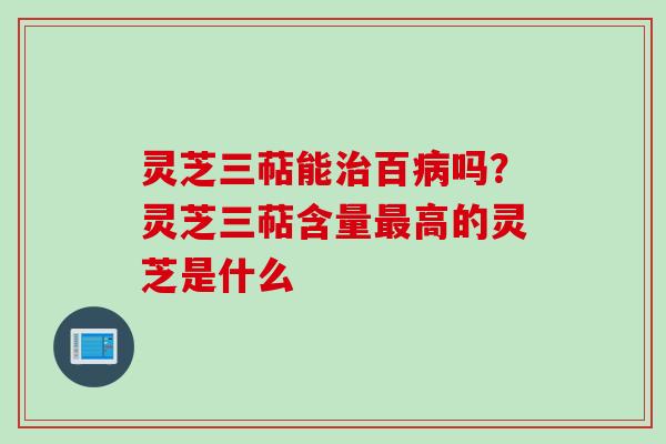 灵芝三萜能治百病吗？灵芝三萜含量最高的灵芝是什么