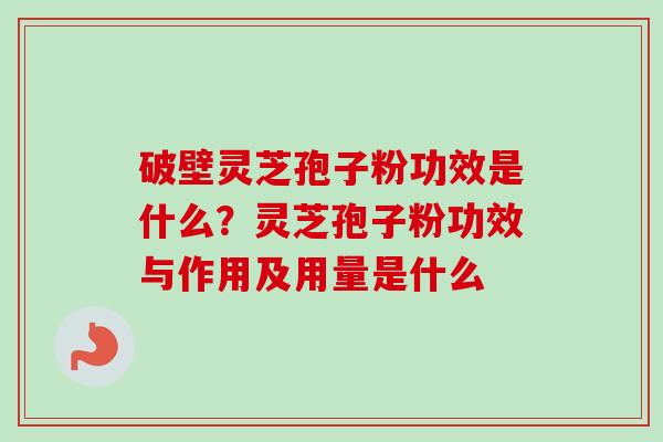 破壁灵芝孢子粉功效是什么？灵芝孢子粉功效与作用及用量是什么