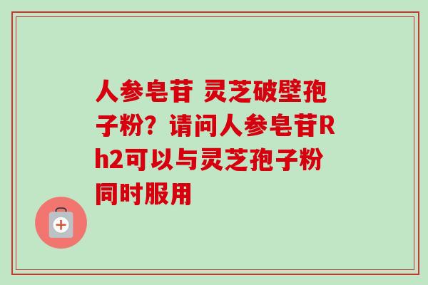 人参皂苷 灵芝破壁孢子粉？请问人参皂苷Rh2可以与灵芝孢子粉同时服用
