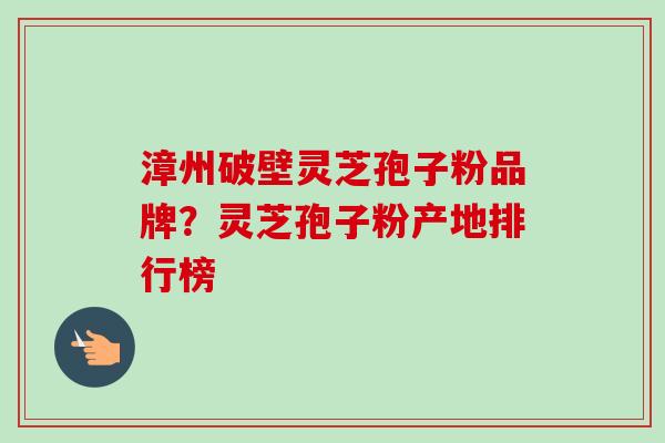 漳州破壁灵芝孢子粉品牌?灵芝孢子粉产地排行榜 漳州破壁灵芝孢子粉品牌?灵芝孢子粉产地排行榜