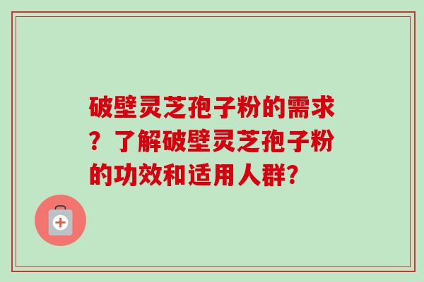 破壁灵芝孢子粉的需求？了解破壁灵芝孢子粉的功效和适用人群？