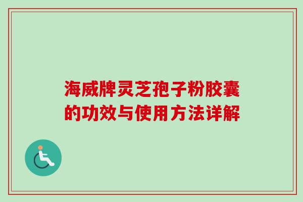 海威牌灵芝孢子粉胶囊的功效与使用方法详解