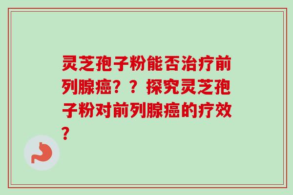 灵芝孢子粉能否前列腺？？探究灵芝孢子粉对前列腺的疗效？