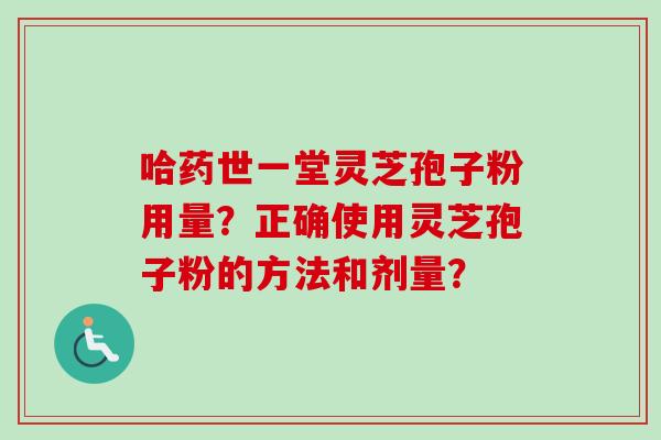 哈药世一堂灵芝孢子粉用量？正确使用灵芝孢子粉的方法和剂量？
