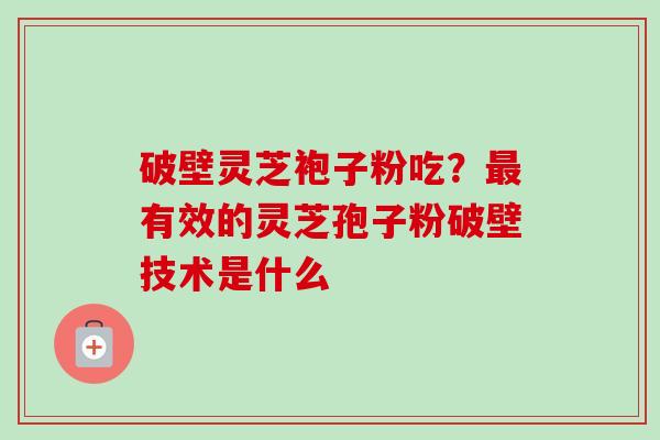 破壁灵芝袍子粉吃?有效的灵芝孢子粉破壁技术是什么 破壁灵芝袍子粉吃?有效的灵芝孢子粉破壁技术是什么