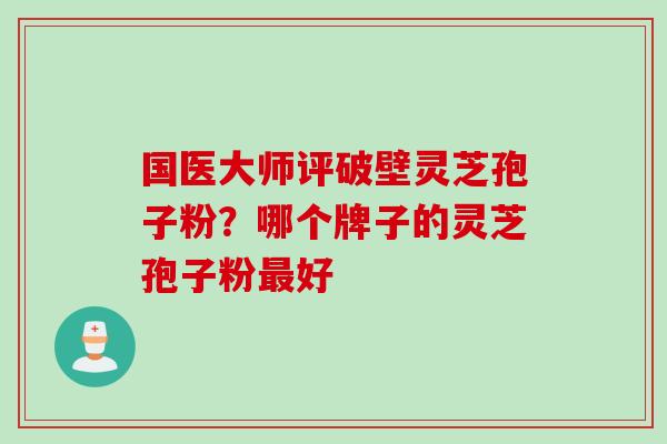 国医大师评破壁灵芝孢子粉？哪个牌子的灵芝孢子粉最好