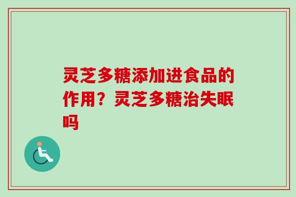 灵芝多糖添加进食品的作用？灵芝多糖治失眠吗