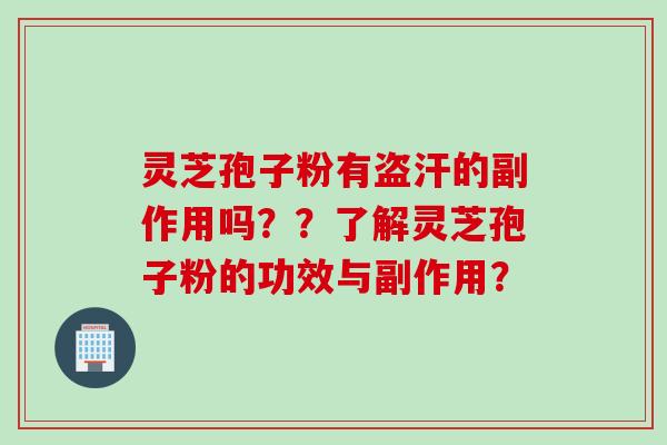 灵芝孢子粉有盗汗的副作用吗？？了解灵芝孢子粉的功效与副作用？