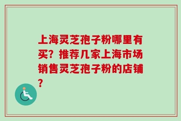 上海灵芝孢子粉哪里有买?推荐几家上海市场销售灵芝孢子粉的店铺? 上海灵芝孢子粉哪里有买?推荐几家上海市场销售灵芝孢子粉的店铺?