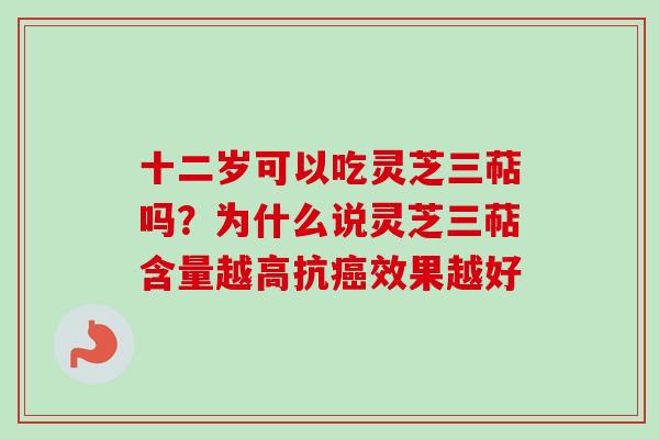 十二岁可以吃灵芝三萜吗？为什么说灵芝三萜含量越高抗癌效果越好