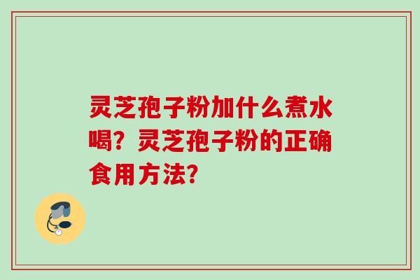 灵芝孢子粉加什么煮水喝？灵芝孢子粉的正确食用方法？