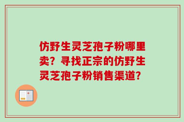 仿野生灵芝孢子粉哪里卖？寻找正宗的仿野生灵芝孢子粉销售渠道？