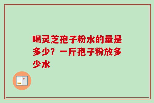 喝灵芝孢子粉水的量是多少？一斤孢子粉放多少水