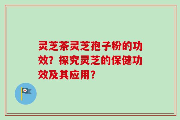 灵芝茶灵芝孢子粉的功效？探究灵芝的保健功效及其应用？