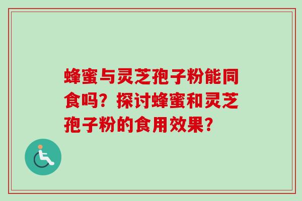 蜂蜜与灵芝孢子粉能同食吗?探讨蜂蜜和灵芝孢子粉的食用效果? 蜂蜜与灵芝孢子粉能同食吗?探讨蜂蜜和灵芝孢子粉的食用效果?